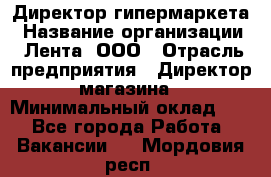 Директор гипермаркета › Название организации ­ Лента, ООО › Отрасль предприятия ­ Директор магазина › Минимальный оклад ­ 1 - Все города Работа » Вакансии   . Мордовия респ.